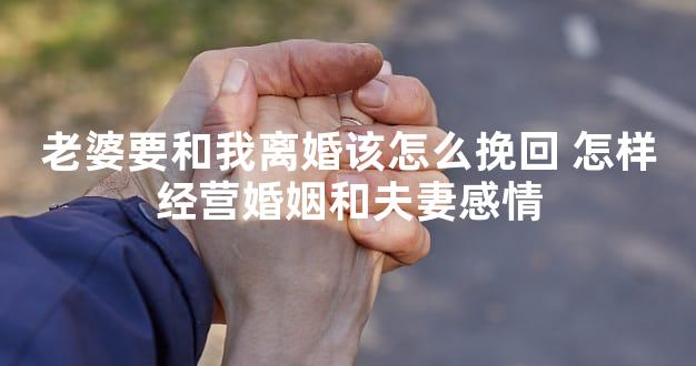 老婆要和我离婚该怎么挽回 怎样经营婚姻和夫妻感情